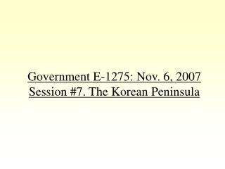 Government E-1275: Nov. 6, 2007 Session #7. The Korean Peninsula