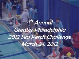 7th Annual Greater Philadelphia 2012 Sea Perch Challenge March 24, 2012