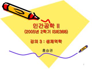 인간공학 II (2005 년 2 학기 ISIE368) 강의 3 : 생체역학