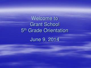 Welcome to Grant School 5 th Grade Orientation June 9, 2014