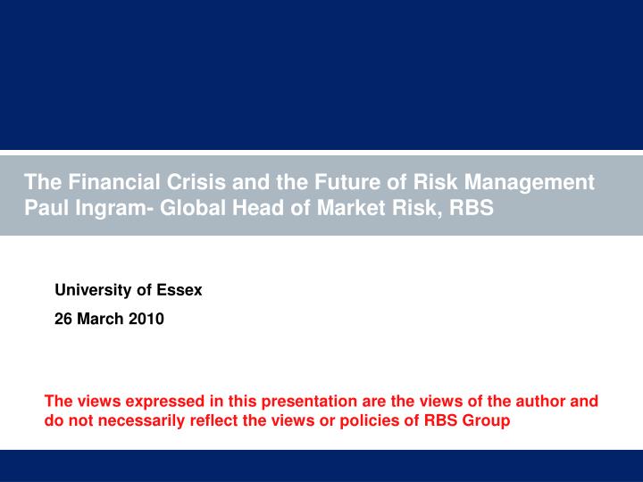the financial crisis and the future of risk management paul ingram global head of market risk rbs