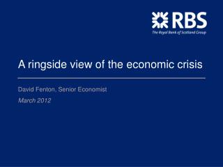 A ringside view of the economic crisis David Fenton, Senior Economist March 2012