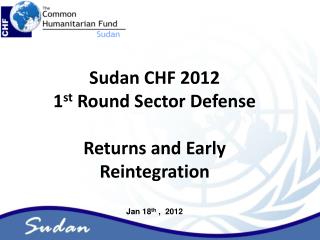 Sudan CHF 2012 1 st Round Sector Defense Returns and Early Reintegration Jan 18 th , 2012