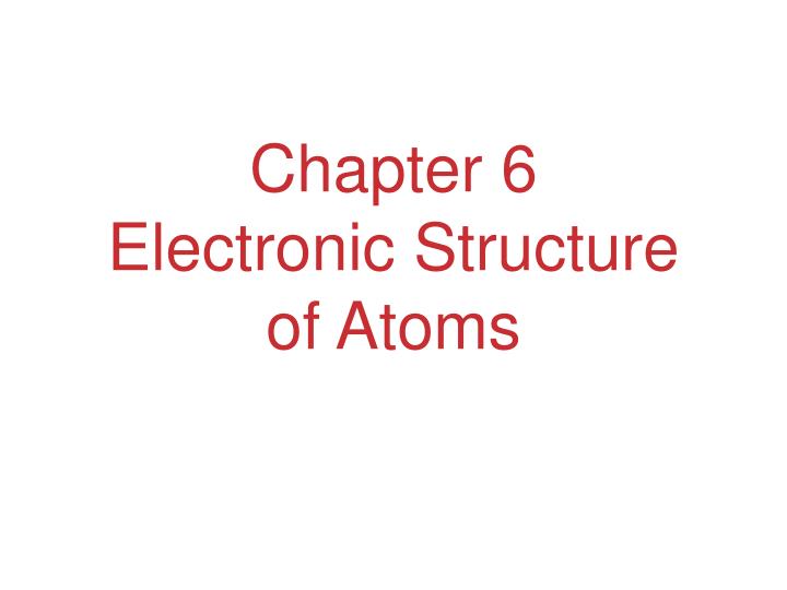 chapter 6 electronic structure of atoms