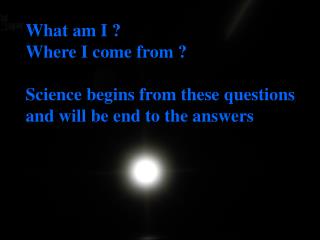 What am I ? Where I come from ? Science begins from these questions