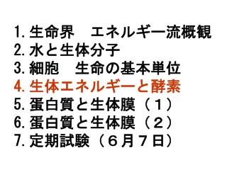 1. 生命界　エネルギー流概観 2. 水と生体分子 3. 細胞　生命の基本単位 4. 生体エネルギーと酵素 5. 蛋白質と生体膜（１） 6. 蛋白質と生体膜（２） 7. 定期試験（６月７日）