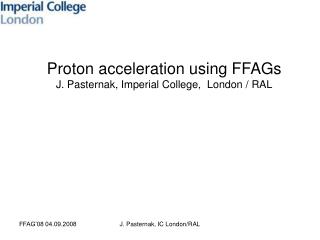 Proton acceleration using FFAGs J. Pasternak, Imperial College, London / RAL