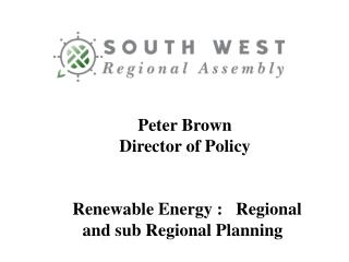 Peter Brown Director of Policy Renewable Energy : Regional and sub Regional Planning