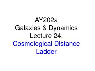 AY202a Galaxies &amp; Dynamics Lecture 24: Cosmological Distance Ladder