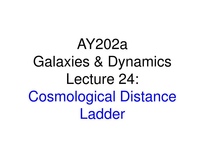 ay202a galaxies dynamics lecture 24 cosmological distance ladder