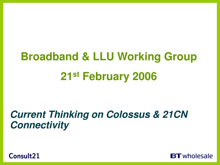 broadband llu working group 21 st february 2006 current thinking on colossus 21cn connectivity