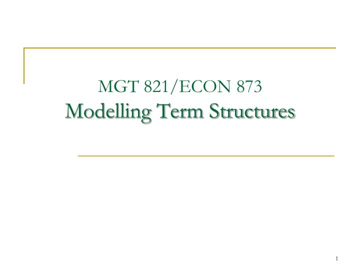 mgt 821 econ 873 modelling term structures