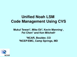 Unified Noah LSM Code Management Using CVS Mukul Tewari 1 , Mike Ek 2 , Kevin Manning 1 ,