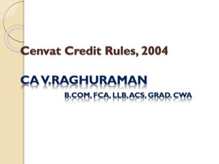 Cenvat Credit Rules, 2004 CA V.RAGHURAMAN B.Com , fca , llb , ACS, Grad. cWA