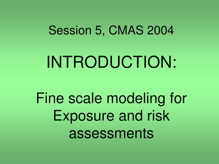 session 5 cmas 2004 introduction fine scale modeling for exposure and risk assessments