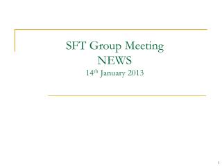 SFT Group Meeting NEWS 14 th January 2013