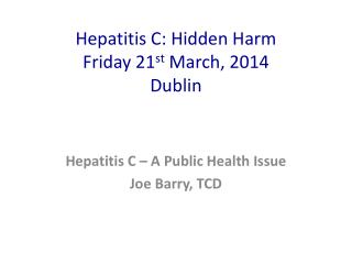 Hepatitis C: Hidden Harm Friday 21 st March, 2014 Dublin