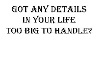 Got any details In your life Too big to handle?