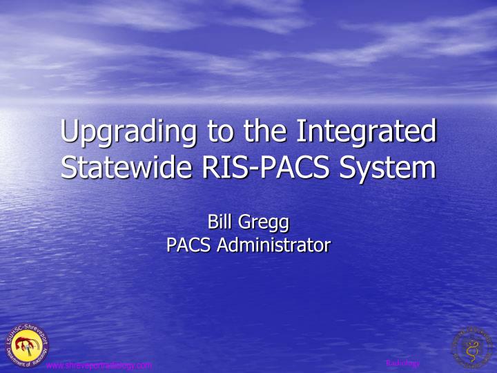 upgrading to the integrated statewide ris pacs system