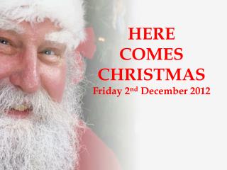 HERE COMES CHRISTMAS Friday 2 nd December 2012