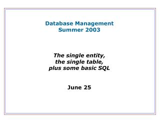 Database Management Summer 2003 The single entity, the single table, plus some basic SQL June 25