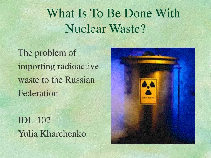 what is to be done with nuclear waste