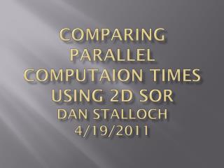 Comparing Parallel Computaion Times USING 2D SOR Dan Stalloch 4/19/2011