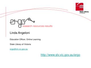 Linda Angeloni Education Officer, Online Learning State Library of Victoria ergo@slv.vic.au