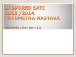 RASPORED SATI 2013./2014. PREDMETNA NASTAVA Pripremio : Ivan Belir 8.a