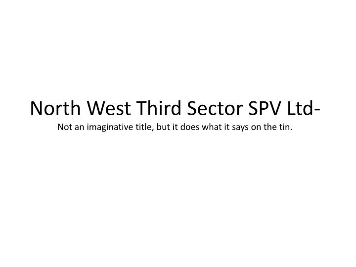 north west third sector spv ltd not an imaginative title but it does what it says on the tin