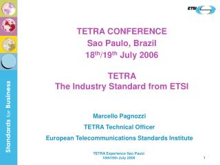 TETRA CONFERENCE Sao Paulo, Brazil 18 th /19 th July 2006 TETRA The Industry Standard from ETSI