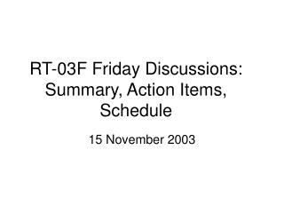 RT-03F Friday Discussions: Summary, Action Items, Schedule