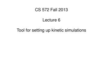 CS 572 Fall 2013 Lecture 6 Tool for setting up kinetic simulations