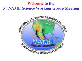 Welcome to the 5 th NAME Science Working Group Meeting