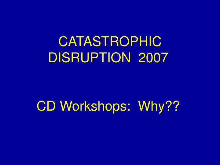 catastrophic disruption 2007 cd workshops why