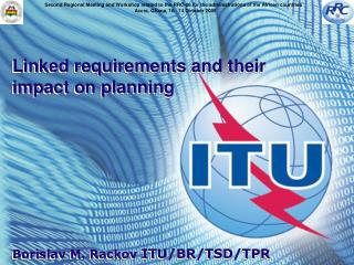 Linked requirements and their impact on planning Borislav M. Rackov ITU/BR/TSD/TPR