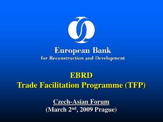 EBRD Trade Facilitation Programme (TFP) Czech-Asian Forum (March 2 nd , 2009 Prague)