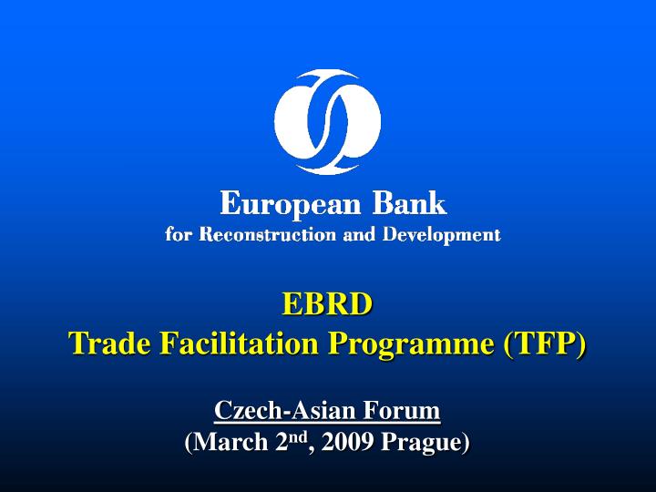 ebrd trade facilitation programme tfp czech asian forum march 2 nd 2009 prague