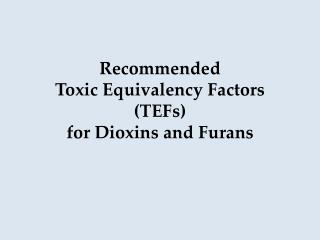 Recommended Toxic Equivalency Factors (TEFs) for Dioxins and Furans