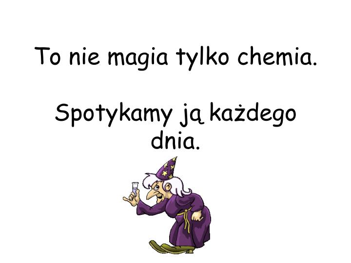 to nie magia tylko chemia spotykamy j ka dego dnia