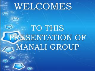 WELCOMES TO THIS PRESENTATION OF MANALI GROUP