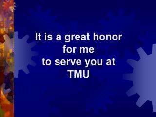 It is a great honor for me to serve you at TMU