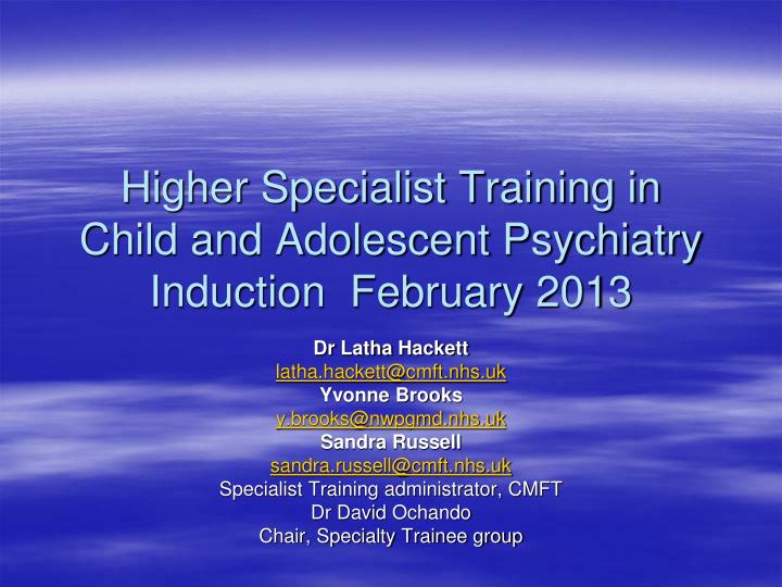 higher specialist training in child and adolescent psychiatry induction february 2013