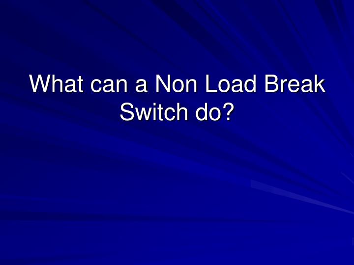 what can a non load break switch do
