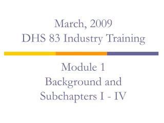 March, 2009 DHS 83 Industry Training Module 1 Background and Subchapters I - IV