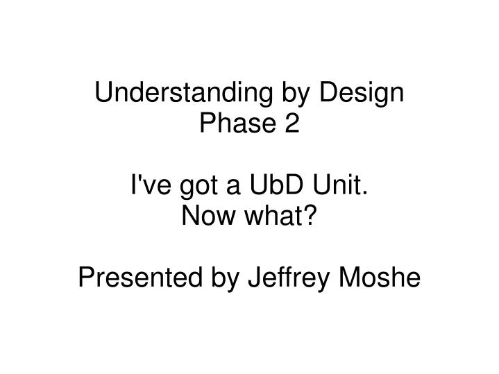 understanding by design phase 2 i ve got a ubd unit now what presented by jeffrey moshe