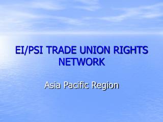 EI/PSI TRADE UNION RIGHTS NETWORK Asia Pacific Region