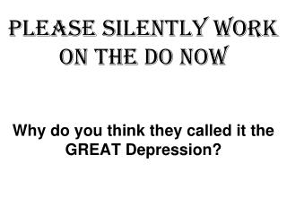 Please SILENTLY work on the DO NOW Why do you think they called it the GREAT Depression?