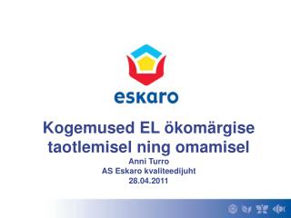 Kogemused EL ökomärgise taotlemisel ning omamisel Anni Turro AS Eskaro kvaliteedijuht 28.04.2011