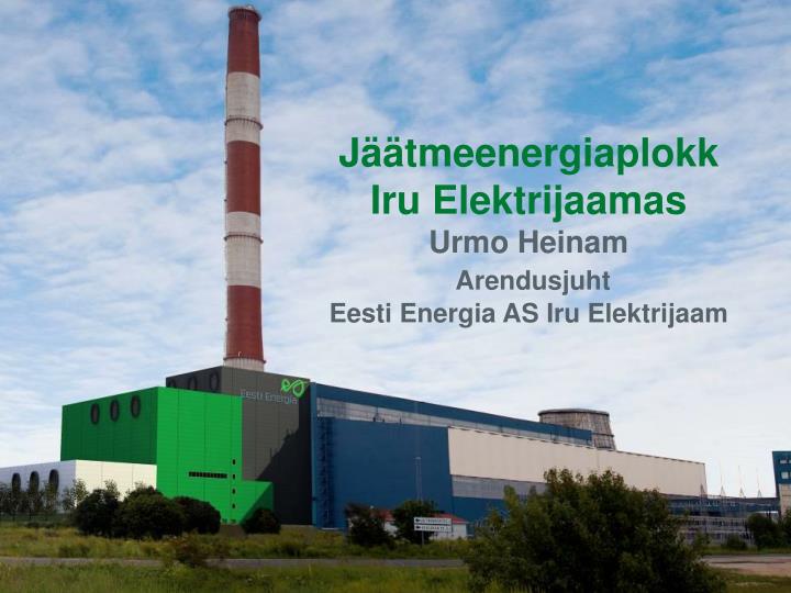j tmeenergiaplokk iru elektrijaamas urmo heinam arendusjuht eesti energia as iru elektrijaam